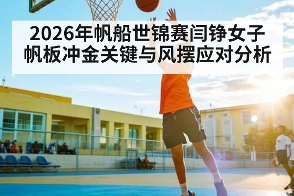 2026年帆船世锦赛闫铮女子帆板冲金关键与风摆应对分析
